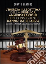 L'inerzia illegittima della pubblica amministrazione con conseguente danno da ritardo. Dottrina e massime della giurisprudenza libro