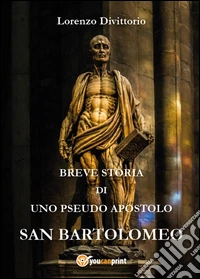 Breve storia di uno pseudo apostolo: san Bartolomeo libro