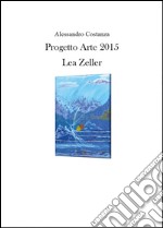 Progetto Arte 2015. Lea Zeller. Ediz. illustrata libro