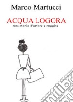 Acqua logora, una storia d'amore e ruggine libro