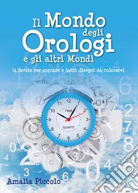 Il mondo degli orologi e gli altri mondi. Ediz. illustrata libro