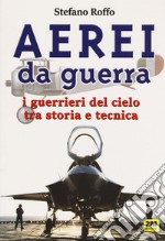 Aerei da guerra. I guerrieri del cielo tra storia e tecnica. Ediz. illustrata libro