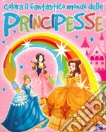 Colora il fantastico mondo delle principesse libro