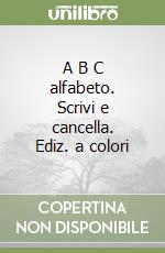 A B C alfabeto. Scrivi e cancella. Ediz. a colori libro