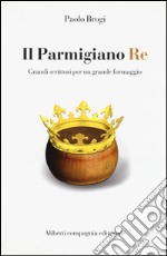 Il Parmigiano Re. Grandi scrittori per un grande formaggio libro