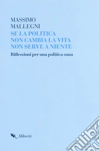 Se la politica non cambia la vita non serve a niente. Riflessioni per un politica sana