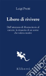 Libero di rivivere. Dall'attentato di Montecitorio al carcere, la rinascita di un uomo che voleva morire