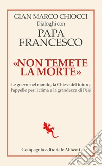 «Non temete la morte». Dialoghi con papa Francesco. Le guerre nel mondo, la Chiesa del futuro, l'appello per il clima e la grandezza di Pelé libro