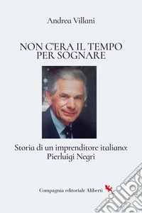 Non c'era il tempo per sognare. Storia di un imprenditore italiano: Pierluigi Negri libro
