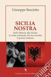 Sicilia Nostra. Dall'Albania alla Sicilia: la rotta criminale che ha riscritto il potere mafioso libro