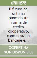 Il futuro del sistema bancario tra riforma del credito cooperativo, concentrazioni bancarie e fiducia dei consumatori libro