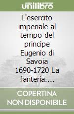 L'esercito imperiale al tempo del principe Eugenio di Savoia 1690-1720 La fanteria. Ediz. italiana e inglese. Vol. 3 libro