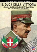 Il duca della vittoria. Armando Diaz e la relazione ufficiale sulla battaglia di Vittorio Veneto. Nuova ediz. libro