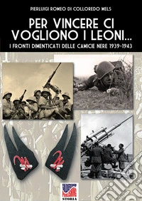Per vincere ci vogliono i leoni. I fronti dimenticati delle Camicie Nere 1939-1943. Ediz. illustrata libro