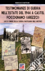 Testimonianze di guerra nell'estate del 1944 a Castel Focognano (Arezzo). Luci e ombre nella guerra partigiana nell'Aretino. Nuova ediz. libro