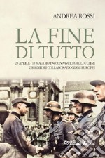 La fine di tutto. 25 aprile-15 maggio 1945: una guida agli ultimi giorni dei collaborazionismi europei libro