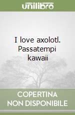 I love axolotl. Passatempi kawaii libro