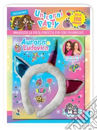 Unicorni party. Aurora e Ludovica. Organizza la festa perfetta per veri unicornini! Con adesivi. Ediz. a colori. Con cerchietto libro