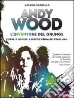 Andy Wood. L'inventore del grunge. Vivere (e morire) a Seattle prima dei Pearl Jam libro