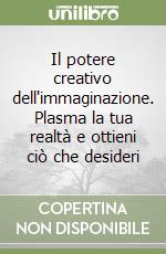 Il potere creativo dell'immaginazione. Plasma la tua realtà e ottieni ciò che desideri libro