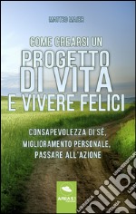 Come crearsi un progetto di vita e vivere felici. Consapevolezza di sé, miglioramento personale, passare all'azione libro