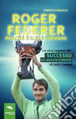 Roger Federer. Perché è il più grande. Le vere ragioni del successo del miglior tennista di tutti i tempi libro