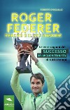 Roger Federer. Perché è il più grande. Le vere ragioni del successo del miglior tennista di tutti i tempi libro