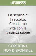 La semina e il raccolto. Crea la tua vita con la visualizzazione libro