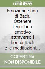 Emozioni e fiori di Bach. Ottenere l'equilibrio emotivo attraverso i fiori di Bach e le meditazioni per ogni emozione