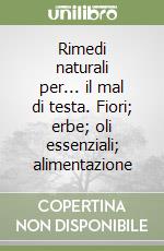 Rimedi naturali per... il mal di testa. Fiori; erbe; oli essenziali; alimentazione