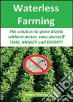 Waterless Farming. The solution to grow plants without water: save youself time, money and effort! libro