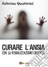 Curare l'ansia con la visualizzazione creativa libro di Quattrini Sabrina