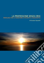 La professione senza crisi. Manuale per il venditore efficiente e soddisfatto libro