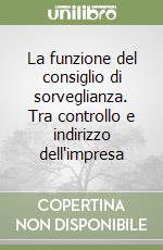 La funzione del consiglio di sorveglianza. Tra controllo e indirizzo dell'impresa libro