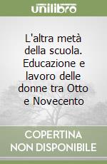 L'altra metà della scuola. Educazione e lavoro delle donne tra Otto e Novecento libro
