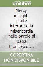 Mercy in-sight. L'arte interpreta la misericordia nelle parole di papa Francesco. Itinerario di arte e spiritualità libro