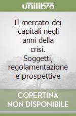 Il mercato dei capitali negli anni della crisi. Soggetti, regolamentazione e prospettive