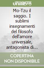 Mo-Tzu il saggio. I sublimi insegnamenti del filosofo dell'amore universale, antagonista di Confucio, rivoluzionario e innovatore, Cristo dell'antica Cina libro