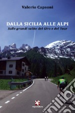 Dalla Sicilia alle Alpi. Sulle grandi salite del Giro e del Tour libro