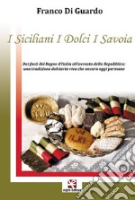 I siciliani i dolci i Savoia. Dai fasti del Regno d'Italia all'avvento della Repubblica: una tradizione dolciaria viva che ancora oggi permane