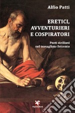 Eretici, avventurieri e cospiratori. Poeti siciliani nel travagliato Seicento libro