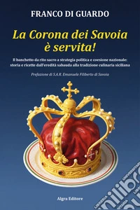 La corona dei Savoia è servita! Il banchetto da rito sacro a strategia politica e coesione nazionale: storia e ricette dall'eredità sabauda alla tradizione culinaria siciliana libro