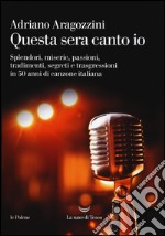 Questa sera canto io. Splendori, miserie, passioni, tradimenti, segreti e trasgressioni in 50 anni di canzone italiana libro