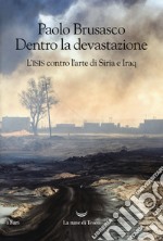 Dentro la devastazione. L'ISIS contro l'arte di Siria e Iraq libro