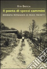 Il poeta di spessi cammini. Biografia romanzata di Felice Fischetti libro