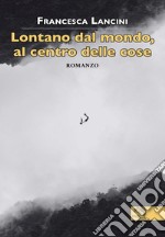 Lontano dal mondo, al centro delle cose libro