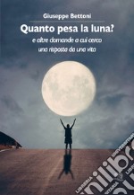 Quanto pesa la luna? E altre domande a cui cerco una risposta da una vita libro