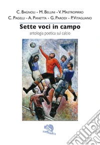 Sette voci in campo. Antologia poetica sul calcio libro