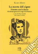 La morte del cigno-Finestra con le sbarre-Gli ultimi giorni di Luigi II di Baviera. Testo tedesco a fronte libro