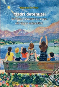 Madri detenute. Dal lavoro educativo in carcere alla ricerca sociopolitica libro